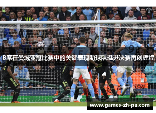 B席在曼城亚冠比赛中的关键表现助球队挺进决赛再创辉煌