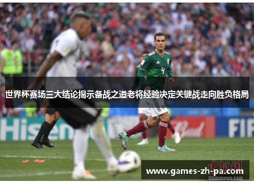 世界杯赛场三大结论揭示备战之道老将经验决定关键战走向胜负格局