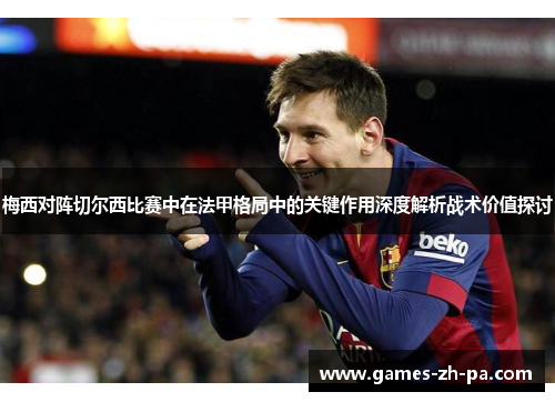 梅西对阵切尔西比赛中在法甲格局中的关键作用深度解析战术价值探讨