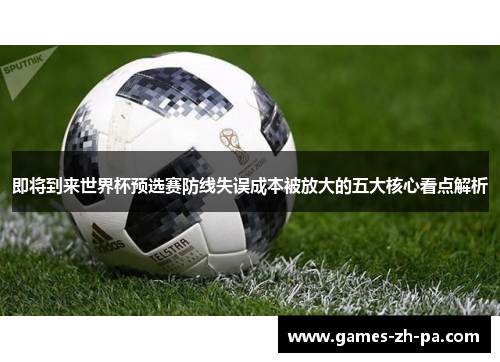即将到来世界杯预选赛防线失误成本被放大的五大核心看点解析 即将到来世界杯预选赛防线失误成本被放大的五大核心看点解析