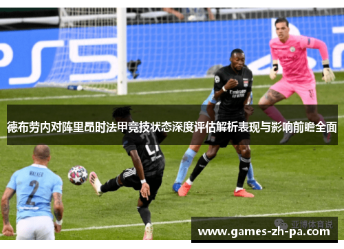 德布劳内对阵里昂时法甲竞技状态深度评估解析表现与影响前瞻全面