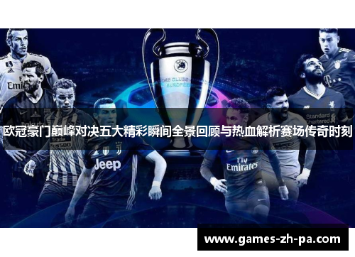 欧冠豪门巅峰对决五大精彩瞬间全景回顾与热血解析赛场传奇时刻