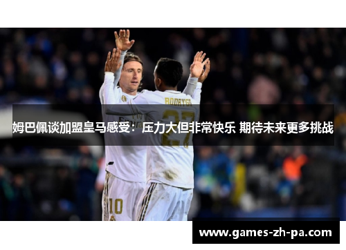 姆巴佩谈加盟皇马感受：压力大但非常快乐 期待未来更多挑战