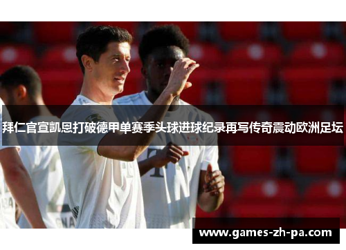 拜仁官宣凯恩打破德甲单赛季头球进球纪录再写传奇震动欧洲足坛