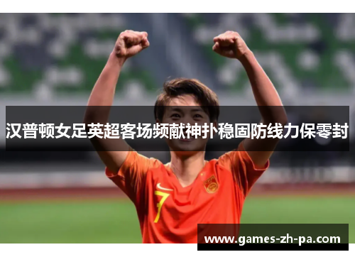 汉普顿女足英超客场频献神扑稳固防线力保零封