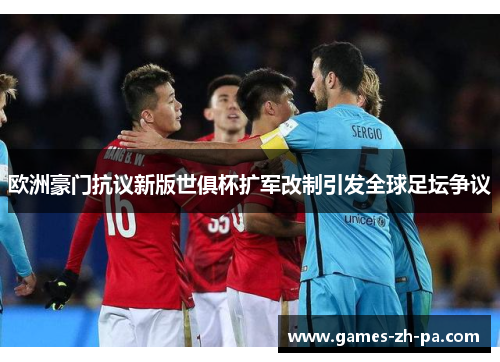 欧洲豪门抗议新版世俱杯扩军改制引发全球足坛争议