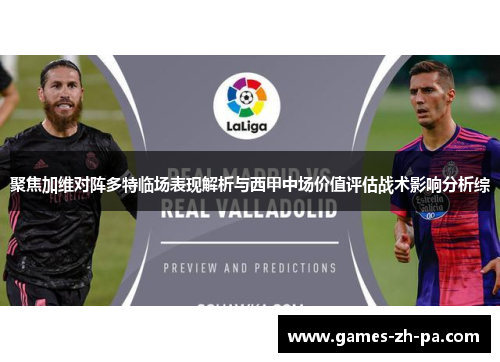 聚焦加维对阵多特临场表现解析与西甲中场价值评估战术影响分析综