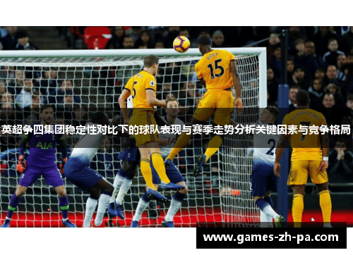 英超争四集团稳定性对比下的球队表现与赛季走势分析关键因素与竞争格局
