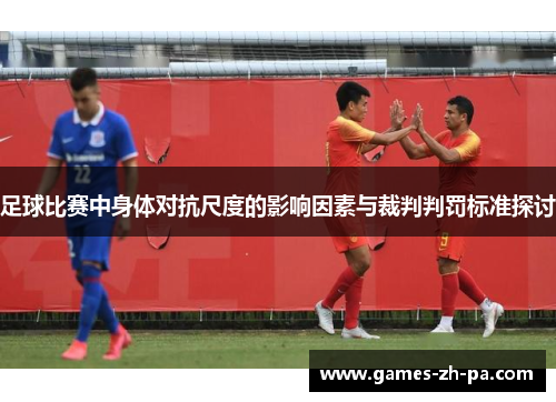 足球比赛中身体对抗尺度的影响因素与裁判判罚标准探讨 足球比赛中身体对抗尺度的影响因素与裁判判罚标准探讨