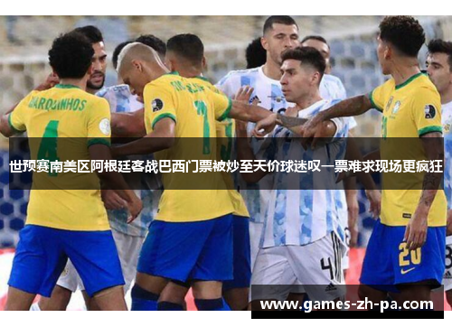 世预赛南美区阿根廷客战巴西门票被炒至天价球迷叹一票难求现场更疯狂