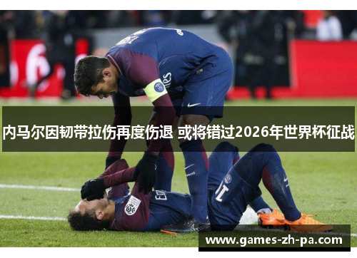 内马尔因韧带拉伤再度伤退 或将错过2026年世界杯征战 内马尔因韧带拉伤再度伤退 或将错过2026年世界杯征战