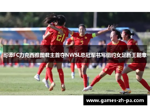 哥谭FC力克西雅图君主首夺NWSL总冠军书写纽约女足新王朝章