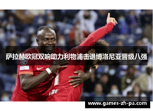 萨拉赫欧冠双响助力利物浦击退博洛尼亚晋级八强