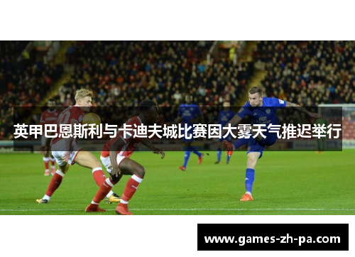 英甲巴恩斯利与卡迪夫城比赛因大雾天气推迟举行