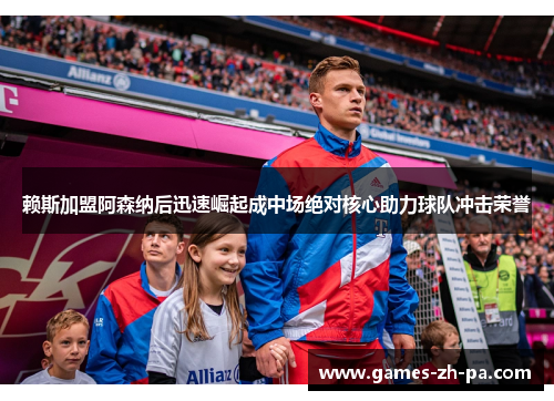 赖斯加盟阿森纳后迅速崛起成中场绝对核心助力球队冲击荣誉