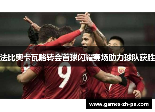 法比奥卡瓦略转会首球闪耀赛场助力球队获胜