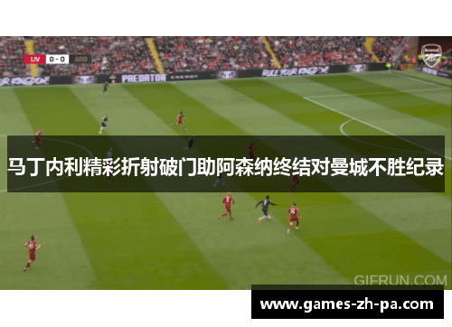 马丁内利精彩折射破门助阿森纳终结对曼城不胜纪录