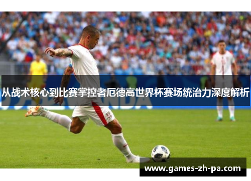 从战术核心到比赛掌控者厄德高世界杯赛场统治力深度解析
