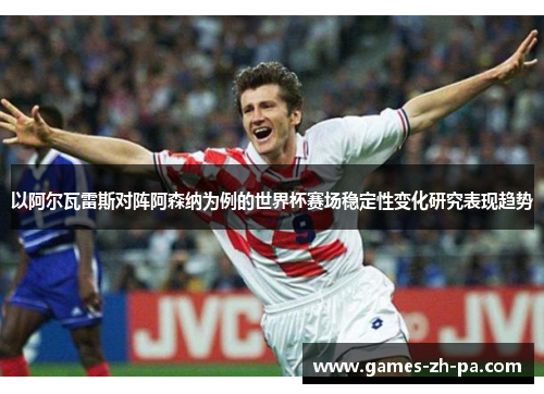 以阿尔瓦雷斯对阵阿森纳为例的世界杯赛场稳定性变化研究表现趋势 以阿尔瓦雷斯对阵阿森纳为例的世界杯赛场稳定性变化研究表现趋势