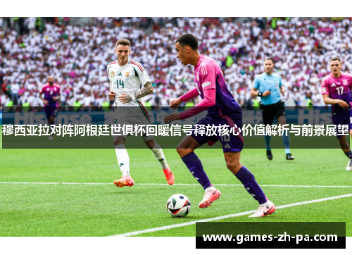 穆西亚拉对阵阿根廷世俱杯回暖信号释放核心价值解析与前景展望