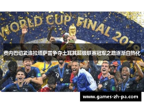 费内巴切紧追拉塔萨雷争夺土耳其超级联赛冠军之路逐渐白热化