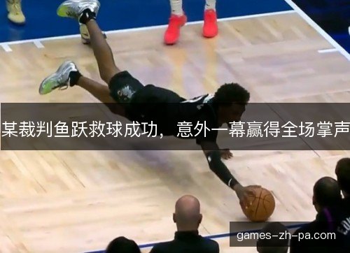 某裁判鱼跃救球成功，意外一幕赢得全场掌声